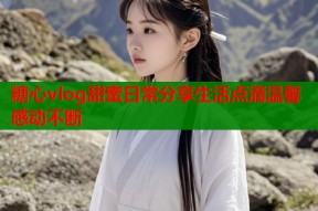 糖心vlog甜蜜日常分享生活点滴温馨感动不断