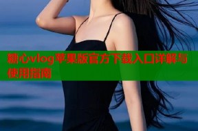 糖心vlog苹果版官方下载入口详解与使用指南
