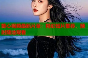 糖心视频最新片章：精彩短片推荐，随时随地观看