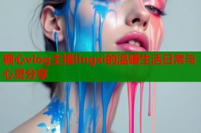 糖心vlog主播lingxi的温暖生活日常与心灵分享