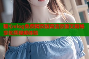 糖心vlog免费网页版高清资源无限畅享优质视频体验