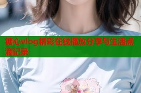 糖心vlog精彩在线播放分享与生活点滴记录