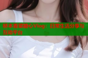 桥本香菜糖心Vlog：日常生活分享与互动平台