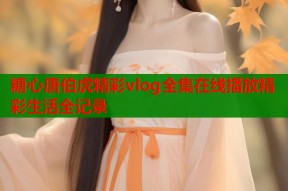 糖心唐伯虎精彩vlog全集在线播放精彩生活全记录