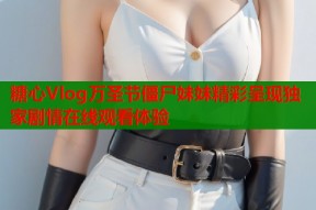 糖心Vlog万圣节僵尸妹妹精彩呈现独家剧情在线观看体验