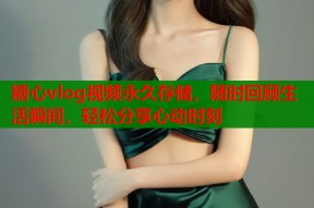 糖心vlog视频永久存储，随时回顾生活瞬间，轻松分享心动时刻