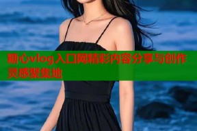 糖心vlog入口网精彩内容分享与创作灵感聚集地