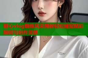 糖心vlog蜘蛛风采揭秘轻松捕捉精彩瞬间与创作灵感