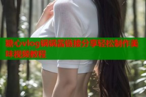 糖心vlog锅锅酱链接分享轻松制作美味视频教程