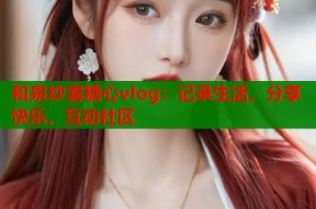 和泉纱雾糖心vlog：记录生活，分享快乐，互动社区