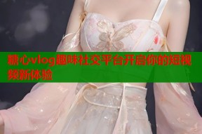 糖心vlog趣味社交平台开启你的短视频新体验