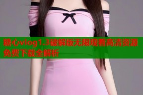 糖心vlog1.3破解版无限观看高清资源免费下载全解析