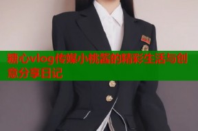 糖心vlog传媒小桃酱的精彩生活与创意分享日记