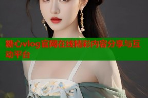 糖心vlog官网在线精彩内容分享与互动平台