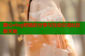 糖心vlog吧精彩分享与互动交流社区新天地