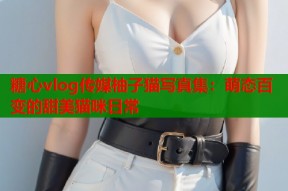 糖心vlog传媒柚子猫写真集：萌态百变的甜美猫咪日常