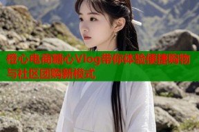 橙心电商糖心Vlog带你体验便捷购物与社区团购新模式