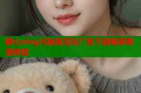 糖心vlog污版高清无广告下载畅享刺激体验