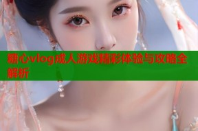 糖心vlog成人游戏精彩体验与攻略全解析