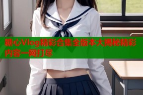 糖心Vlog精彩合集全版本大揭秘精彩内容一网打尽