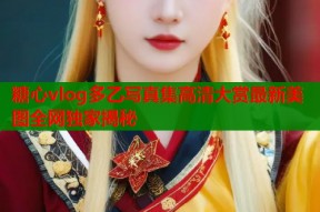 糖心vlog多乙写真集高清大赏最新美图全网独家揭秘