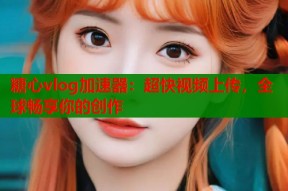 糖心vlog加速器：超快视频上传，全球畅享你的创作