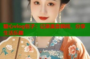 糖心vlog包子：记录美食瞬间，分享生活乐趣