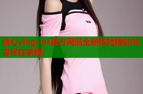 糖心vlog ios官方网站全新体验精彩内容尽在掌握