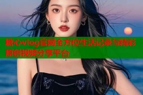 糖心vlog官网全方位生活记录与精彩原创视频分享平台