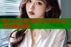 糖心vlog小桃子精彩生活分享平台轻松记录美好瞬间