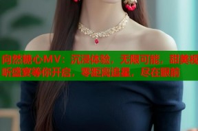 向然糖心MV：沉浸体验，无限可能，甜美视听盛宴等你开启，零距离追星，尽在眼前