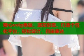 糖心volg色板，激发创意，打造个性化平台，轻松设计，自由表达