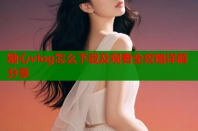 糖心vlog怎么下载及观看全攻略详解分享