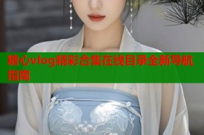糖心vlog精彩合集在线目录全新导航指南