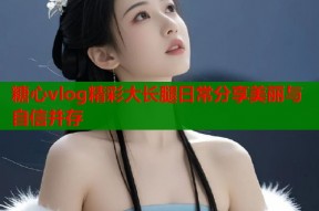 糖心vlog精彩大长腿日常分享美丽与自信并存