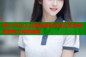 糖心VlOg入口网站精彩内容汇聚全网最新热门视频推荐