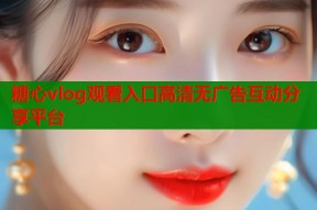 糖心vlog观看入口高清无广告互动分享平台