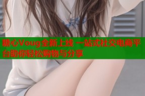 糖心Voug全新上线 一站式社交电商平台助你轻松购物与分享