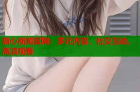 糖心视频官网：多元内容、社交互动、高清观看