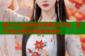 糖心VOG助你轻松管理社交平台，提升互动与曝光率的最佳选择
