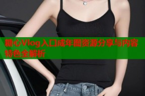 糖心Vlog入口成年图资源分享与内容特色全解析