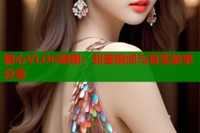 糖心VLOG妮娜：甜蜜瞬间与真实故事分享