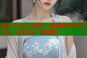 糖心VLOG十大排行：视频创作与分享平台，记录生活，展现魅力