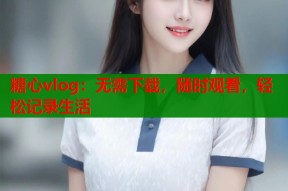 糖心vlog：无需下载，随时观看，轻松记录生活