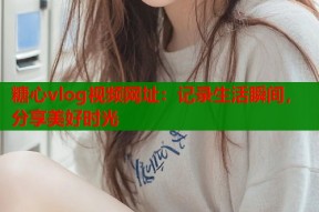 糖心vlog视频网址：记录生活瞬间，分享美好时光