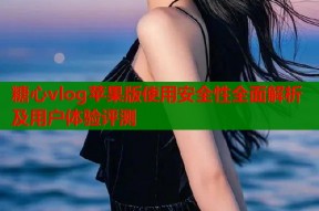 糖心vlog苹果版使用安全性全面解析及用户体验评测