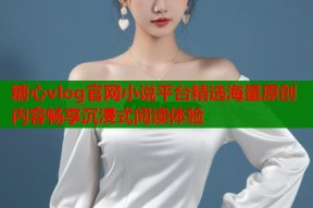 糖心vlog官网小说平台精选海量原创内容畅享沉浸式阅读体验