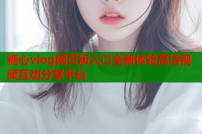 糖心vlog网页版入口全新体验高清视频互动分享平台