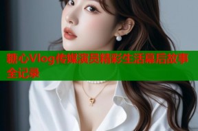 糖心Vlog传媒演员精彩生活幕后故事全记录