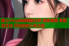 糖心Vlog妹妹甜腻日常 独家视频 零距离互动 开启你的心动之旅